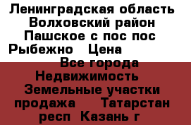 Ленинградская область Волховский район Пашское с/пос пос. Рыбежно › Цена ­ 1 000 000 - Все города Недвижимость » Земельные участки продажа   . Татарстан респ.,Казань г.